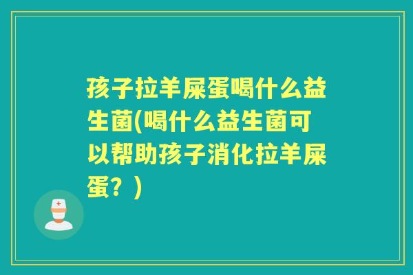 孩子拉羊屎蛋喝什么益生菌(喝什么益生菌可以帮助孩子消化拉羊屎蛋?) 孩子拉羊屎蛋喝什么益生菌(喝什么益生菌可以帮助孩子消化拉羊屎蛋?)