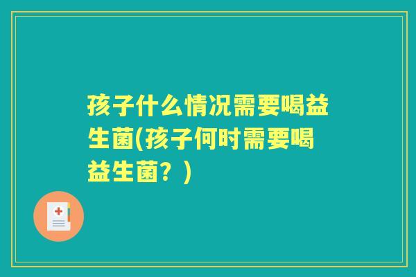 孩子什么情况需要喝益生菌(孩子何时需要喝益生菌?) 孩子什么情况需要喝益生菌(孩子何时需要喝益生菌?)