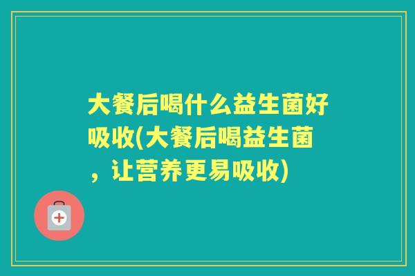 大餐后喝什么益生菌好吸收(大餐后喝益生菌,让营养更易吸收) 大餐后喝什么益生菌好吸收(大餐后喝益生菌,让营养更易吸收)