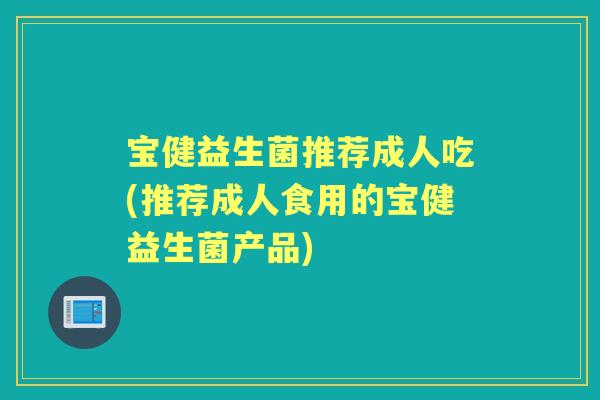 宝健益生菌推荐成人吃(推荐成人食用的宝健益生菌产品)