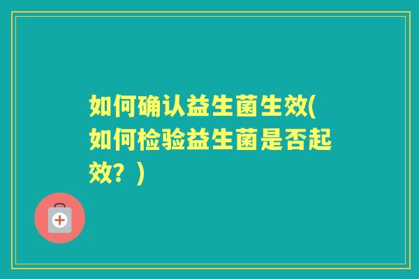 如何确认益生菌生效(如何检验益生菌是否起效?) 如何确认益生菌生效(如何检验益生菌是否起效?)