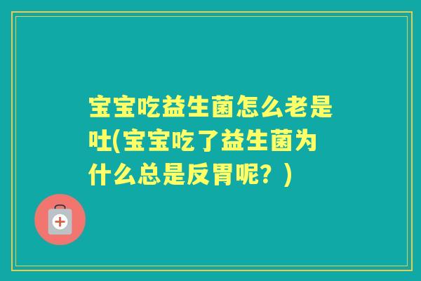 宝宝吃益生菌怎么老是吐(宝宝吃了益生菌为什么总是反胃呢?) 宝宝吃益生菌怎么老是吐(宝宝吃了益生菌为什么总是反胃呢?)