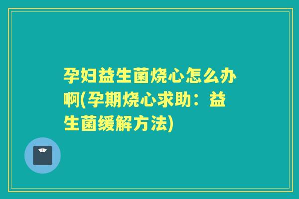 孕妇益生菌烧心怎么办啊(孕期烧心求助:益生菌缓解方法) 孕妇益生菌烧心怎么办啊(孕期烧心求助:益生菌缓解方法)