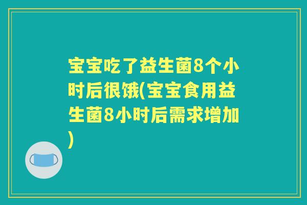 宝宝吃了益生菌8个小时后很饿(宝宝食用益生菌8小时后需求增加) 宝宝吃了益生菌8个小时后很饿(宝宝食用益生菌8小时后需求增加)