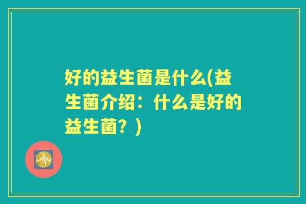 好的益生菌是什么(益生菌介绍:什么是好的益生菌?) 好的益生菌是什么(益生菌介绍:什么是好的益生菌?)