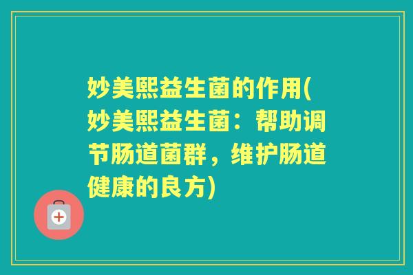 妙美熙益生菌的作用(妙美熙益生菌:帮助调节肠道菌群,维护肠道健康的良方) 妙美熙益生菌的作用(妙美熙益生菌:帮助调节肠道菌群,维护肠道健康的良方)