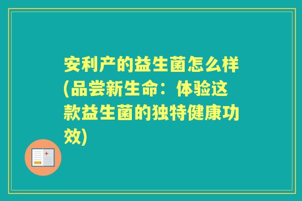 安利产的益生菌怎么样(品尝新生命:体验这款益生菌的独特健康功效) 安利产的益生菌怎么样(品尝新生命:体验这款益生菌的独特健康功效)