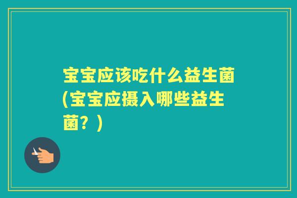 宝宝应该吃什么益生菌(宝宝应摄入哪些益生菌?) 宝宝应该吃什么益生菌(宝宝应摄入哪些益生菌?)