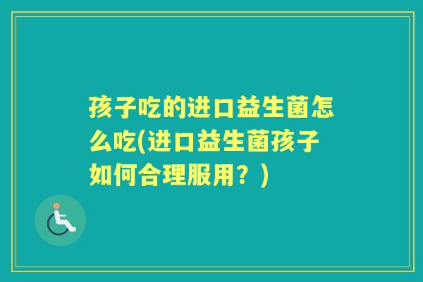 孩子吃的进口益生菌怎么吃(进口益生菌孩子如何合理服用?) 孩子吃的进口益生菌怎么吃(进口益生菌孩子如何合理服用?)