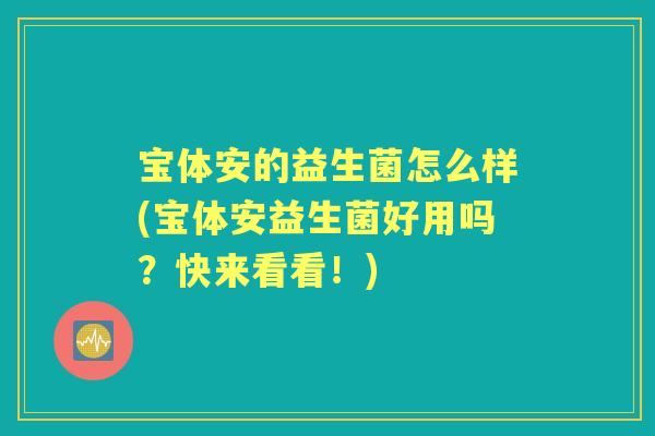 宝体安的益生菌怎么样(宝体安益生菌好用吗?快来看看!) 宝体安的益生菌怎么样(宝体安益生菌好用吗?快来看看!)