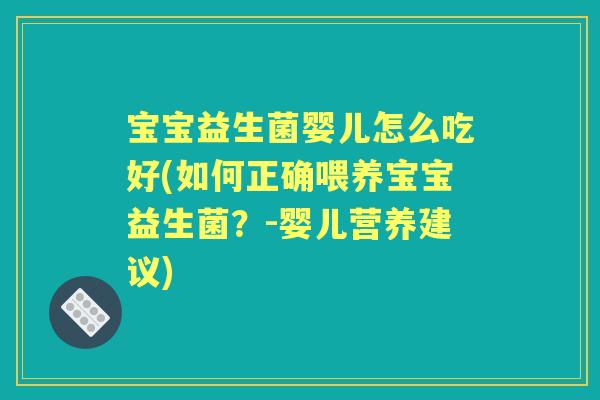 宝宝益生菌婴儿怎么吃好(如何正确喂养宝宝益生菌?-婴儿营养建议) 宝宝益生菌婴儿怎么吃好(如何正确喂养宝宝益生菌?-婴儿营养建议)