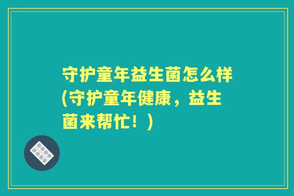 守护童年益生菌怎么样(守护童年健康,益生菌来帮忙!) 守护童年益生菌怎么样(守护童年健康,益生菌来帮忙!)