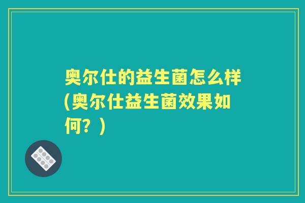奥尔仕的益生菌怎么样(奥尔仕益生菌效果如何？)