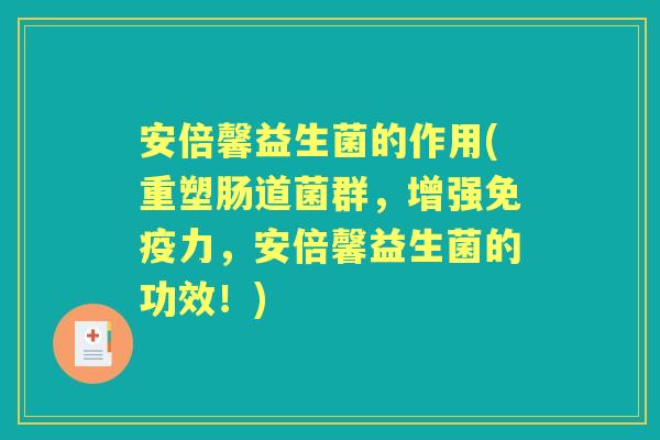 安倍馨益生菌的作用(重塑肠道菌群,增强力,安倍馨益生菌的功效!) 安倍馨益生菌的作用(重塑肠道菌群,增强力,安倍馨益生菌的功效!)