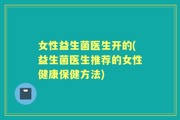 女性益生菌医生开的(益生菌医生推荐的女性健康保健方法)