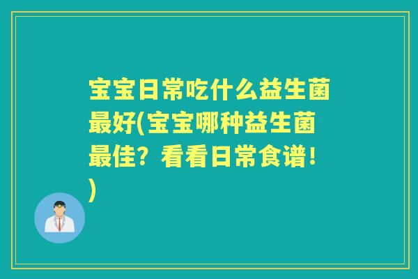 宝宝日常吃什么益生菌好(宝宝哪种益生菌佳?看看日常食谱!) 宝宝日常吃什么益生菌好(宝宝哪种益生菌佳?看看日常食谱!)