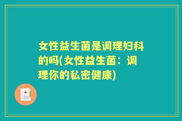 女性益生菌是调理的吗(女性益生菌:调理你的私密健康) 女性益生菌是调理的吗(女性益生菌:调理你的私密健康)
