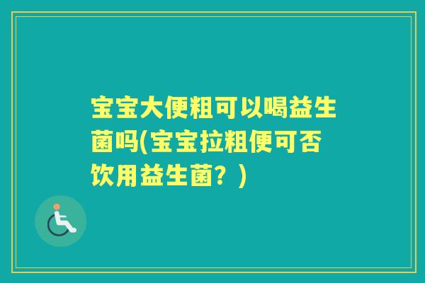 宝宝大便粗可以喝益生菌吗(宝宝拉粗便可否饮用益生菌?) 宝宝大便粗可以喝益生菌吗(宝宝拉粗便可否饮用益生菌?)