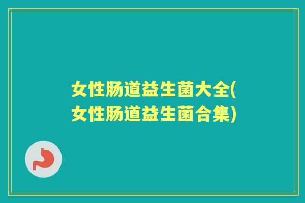 女性肠道益生菌大全(女性肠道益生菌合集) 女性肠道益生菌大全(女性肠道益生菌合集)