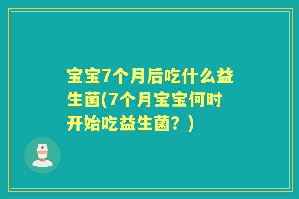 宝宝7个月后吃什么益生菌(7个月宝宝何时开始吃益生菌?) 宝宝7个月后吃什么益生菌(7个月宝宝何时开始吃益生菌?)