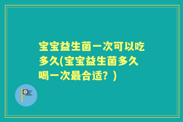 宝宝益生菌一次可以吃多久(宝宝益生菌多久喝一次合适?) 宝宝益生菌一次可以吃多久(宝宝益生菌多久喝一次合适?)