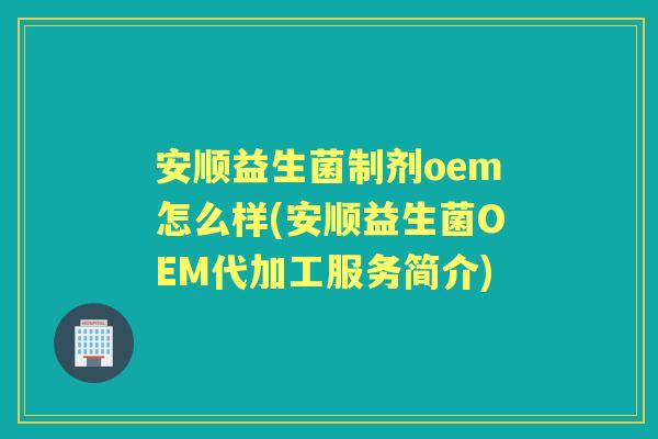 安顺益生菌制剂oem怎么样(安顺益生菌OEM代加工服务简介) 安顺益生菌制剂oem怎么样(安顺益生菌OEM代加工服务简介)