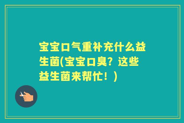 宝宝口气重补充什么益生菌(宝宝？这些益生菌来帮忙！)