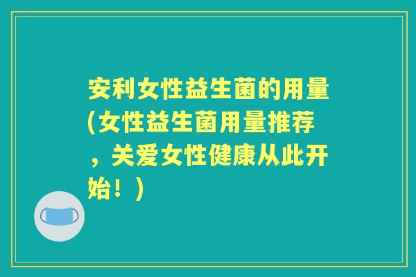 安利女性益生菌的用量(女性益生菌用量推荐,关爱女性健康从此开始!) 安利女性益生菌的用量(女性益生菌用量推荐,关爱女性健康从此开始!)