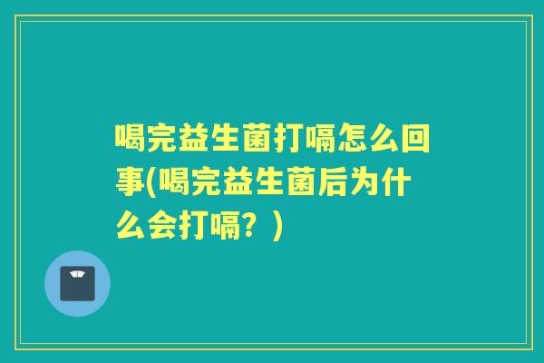 喝完益生菌打嗝怎么回事(喝完益生菌后为什么会打嗝？)