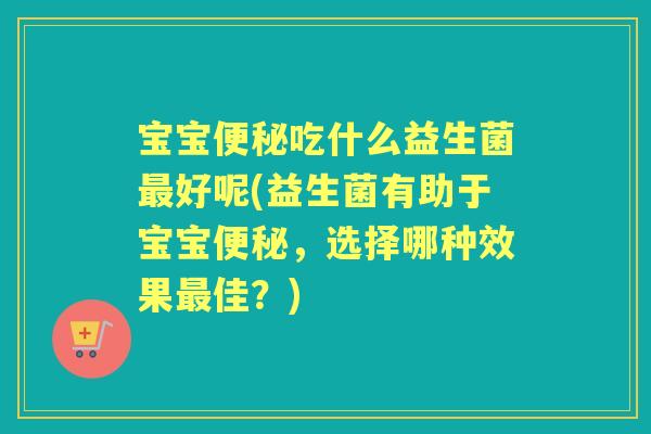 宝宝吃什么益生菌好呢(益生菌有助于宝宝,选择哪种效果佳?) 宝宝吃什么益生菌好呢(益生菌有助于宝宝,选择哪种效果佳?)