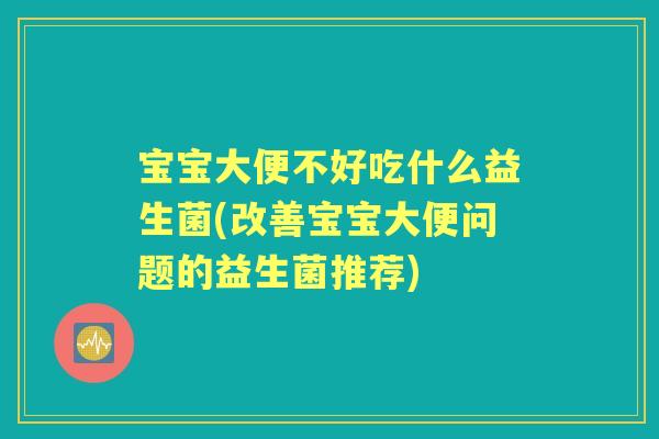 宝宝大便不好吃什么益生菌(改善宝宝大便问题的益生菌推荐) 宝宝大便不好吃什么益生菌(改善宝宝大便问题的益生菌推荐)