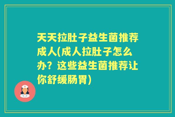 天天拉肚子益生菌推荐成人(成人拉肚子怎么办?这些益生菌推荐让你舒缓肠胃) 天天拉肚子益生菌推荐成人(成人拉肚子怎么办?这些益生菌推荐让你舒缓肠胃)