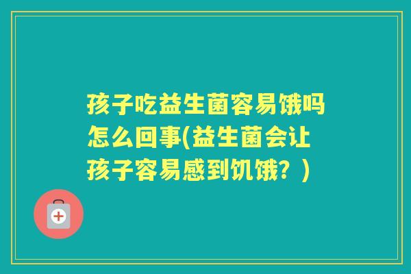 孩子吃益生菌容易饿吗怎么回事(益生菌会让孩子容易感到饥饿?) 孩子吃益生菌容易饿吗怎么回事(益生菌会让孩子容易感到饥饿?)
