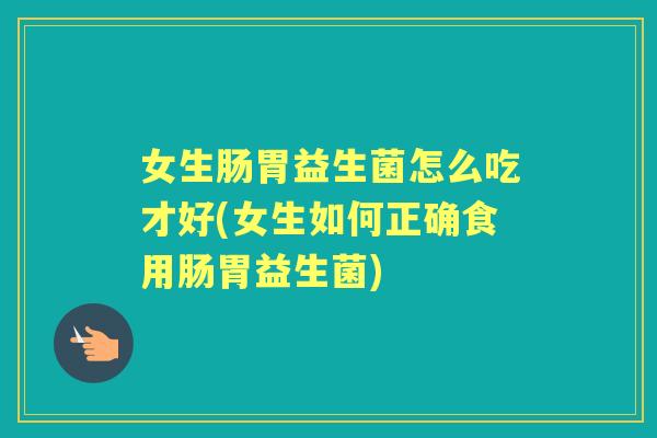 女生肠胃益生菌怎么吃才好(女生如何正确食用肠胃益生菌) 女生肠胃益生菌怎么吃才好(女生如何正确食用肠胃益生菌)