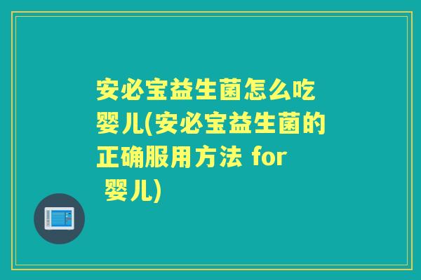 安必宝益生菌怎么吃 婴儿(安必宝益生菌的正确服用方法 for 婴儿) 安必宝益生菌怎么吃 婴儿(安必宝益生菌的正确服用方法 for 婴儿)