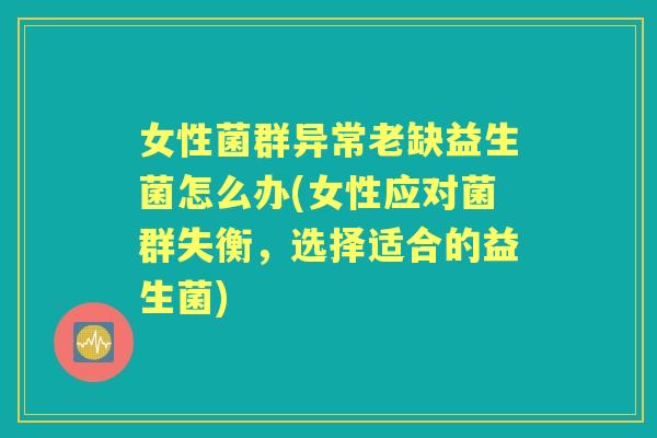 女性菌群异常老缺益生菌怎么办(女性应对菌群失衡,选择适合的益生菌) 女性菌群异常老缺益生菌怎么办(女性应对菌群失衡,选择适合的益生菌)