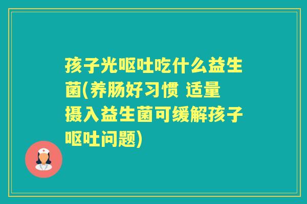 孩子光吃什么益生菌(养肠好习惯 适量摄入益生菌可缓解孩子问题)