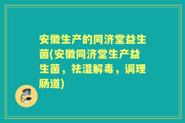 安徽生产的同济堂益生菌(安徽同济堂生产益生菌,祛湿,调理肠道) 安徽生产的同济堂益生菌(安徽同济堂生产益生菌,祛湿,调理肠道)