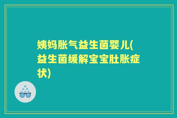 姨妈益生菌婴儿(益生菌缓解宝宝肚胀症状) 姨妈益生菌婴儿(益生菌缓解宝宝肚胀症状)