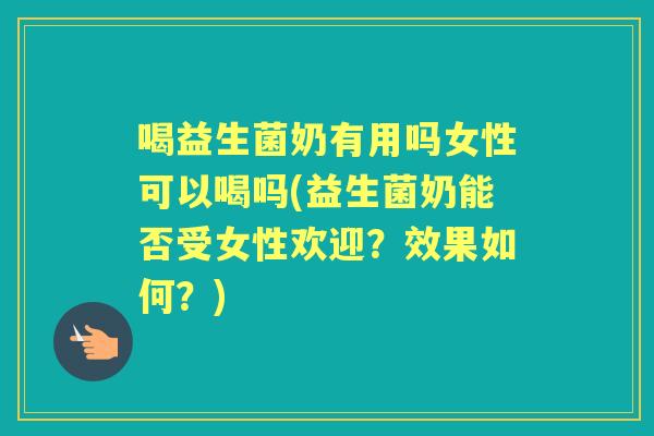 喝益生菌奶有用吗女性可以喝吗(益生菌奶能否受女性欢迎?效果如何?) 喝益生菌奶有用吗女性可以喝吗(益生菌奶能否受女性欢迎?效果如何?)