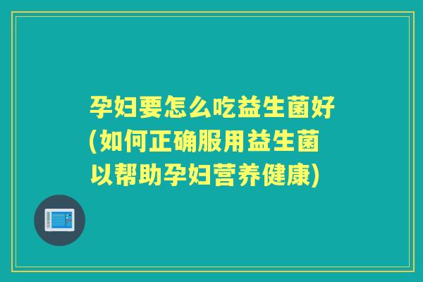 孕妇要怎么吃益生菌好(如何正确服用益生菌以帮助孕妇营养健康) 孕妇要怎么吃益生菌好(如何正确服用益生菌以帮助孕妇营养健康)
