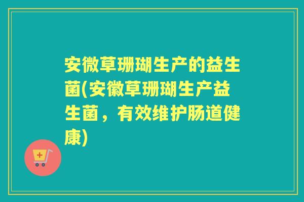 安微草珊瑚生产的益生菌(安徽草珊瑚生产益生菌，有效维护肠道健康)