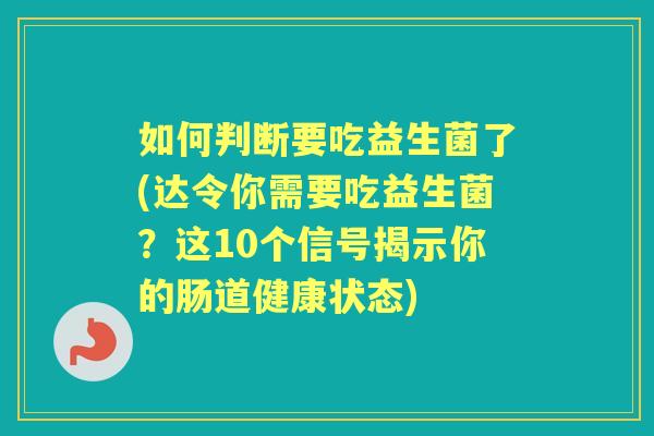 如何判断要吃益生菌了(达令你需要吃益生菌?这10个信号揭示你的肠道健康状态) 如何判断要吃益生菌了(达令你需要吃益生菌?这10个信号揭示你的肠道健康状态)