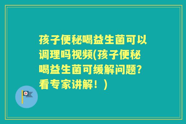 孩子喝益生菌可以调理吗视频(孩子喝益生菌可缓解问题？看专家讲解！)