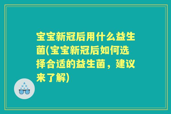 宝宝新冠后用什么益生菌(宝宝新冠后如何选择合适的益生菌,建议来了解) 宝宝新冠后用什么益生菌(宝宝新冠后如何选择合适的益生菌,建议来了解)