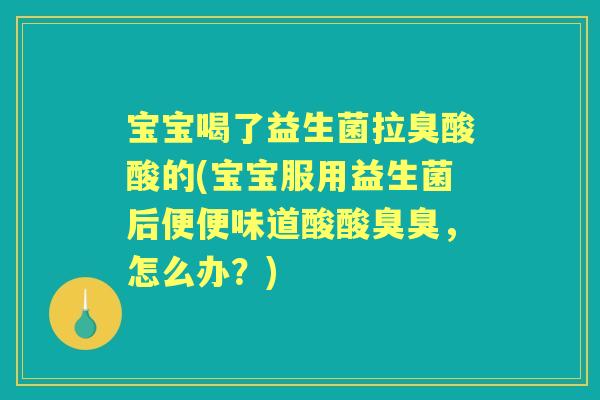 宝宝喝了益生菌拉臭酸酸的(宝宝服用益生菌后便便味道酸酸臭臭,怎么办?) 宝宝喝了益生菌拉臭酸酸的(宝宝服用益生菌后便便味道酸酸臭臭,怎么办?)