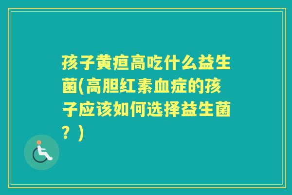 孩子黄疸高吃什么益生菌(高胆红素症的孩子应该如何选择益生菌？)
