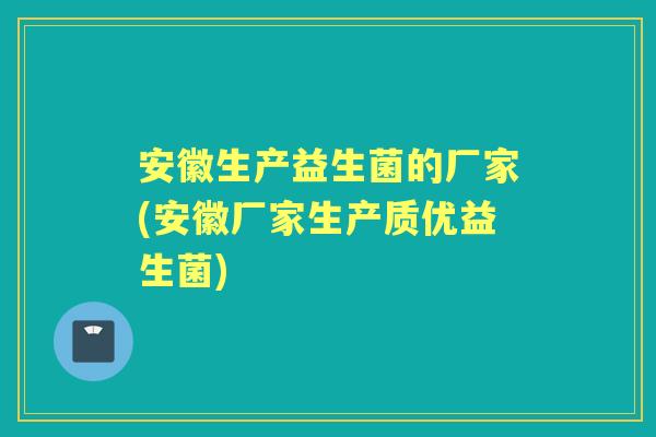 安徽生产益生菌的厂家(安徽厂家生产质优益生菌) 安徽生产益生菌的厂家(安徽厂家生产质优益生菌)