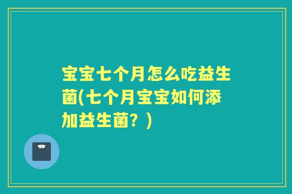 宝宝七个月怎么吃益生菌(七个月宝宝如何添加益生菌?) 宝宝七个月怎么吃益生菌(七个月宝宝如何添加益生菌?)