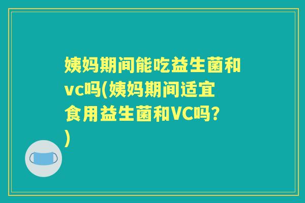 姨妈期间能吃益生菌和vc吗(姨妈期间适宜食用益生菌和VC吗?) 姨妈期间能吃益生菌和vc吗(姨妈期间适宜食用益生菌和VC吗?)